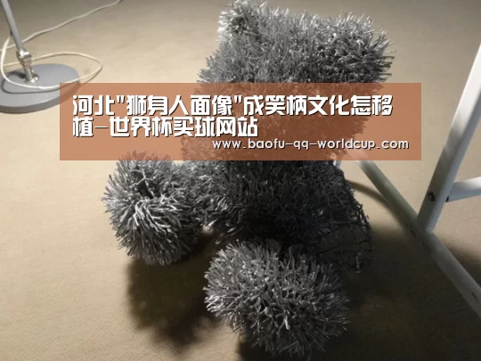 河北狮身人面像成笑柄文化怎移植-世界杯买球网站(图1) 世界杯外围买球